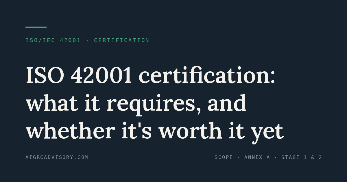 ISO 42001 certification: what it requires, and whether it's worth it yet" — covering scope definition, Annex A controls, and the Stage 1 and Stage 2 audits